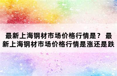 最新上海钢材市场价格行情是？ 最新上海钢材市场价格行情是涨还是跌